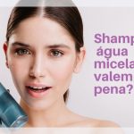 Shampoo e água micelar realmente valem a pena?